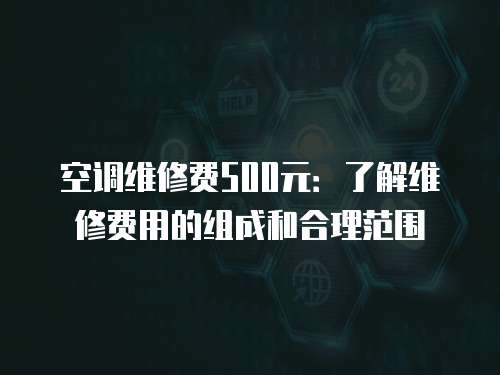 空調(diào)維修費(fèi)500元：了解維修費(fèi)用的組成和合理范圍