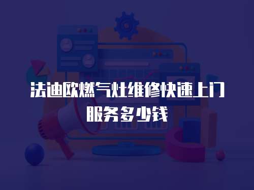 法迪歐燃?xì)庠罹S修快速上門服務(wù)多少錢