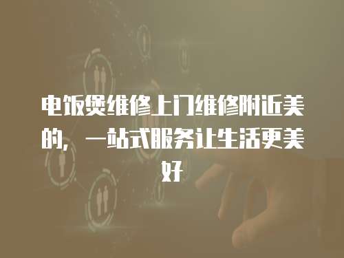 電飯煲維修上門維修附近美的，一站式服務(wù)讓生活更美好