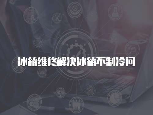 冰箱維修解決冰箱不制冷問