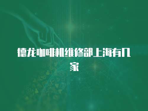 德龍咖啡機維修部上海有幾家