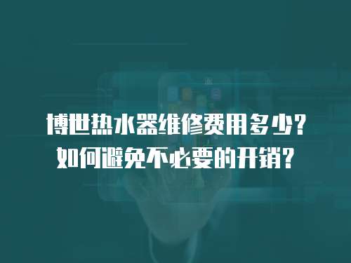 博世熱水器維修費用多少？如何避免不必要的開銷？