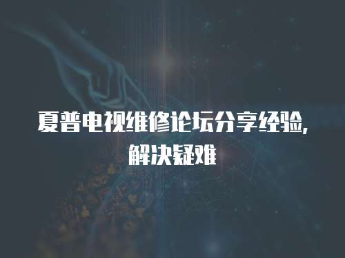 夏普電視維修論壇分享經驗，解決疑難