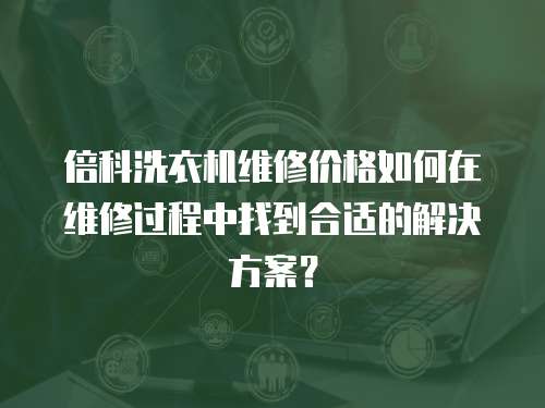 倍科洗衣機(jī)維修價(jià)格如何在維修過程中找到合適的解決方案？