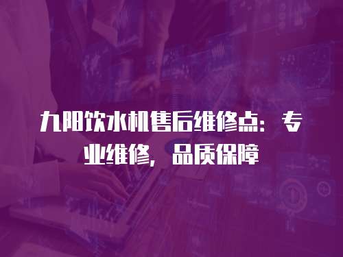 九陽飲水機售后維修點：專業(yè)維修，品質(zhì)保障