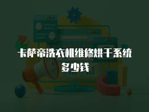 卡薩帝洗衣機(jī)維修烘干系統(tǒng)多少錢