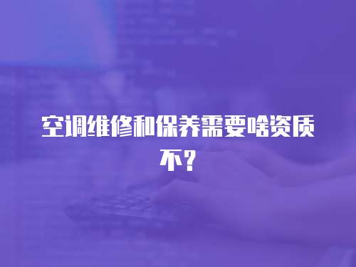 空調維修和保養需要啥資質不？