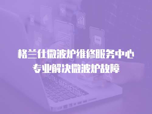格蘭仕微波爐維修服務中心專業解決微波爐故障