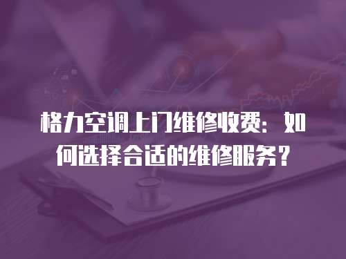 格力空調上門維修收費：如何選擇合適的維修服務？