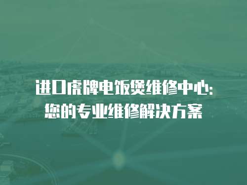 進(jìn)口虎牌電飯煲維修中心：您的專業(yè)維修解決方案