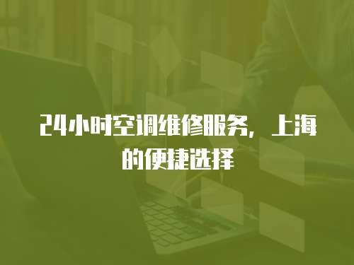 24小時空調(diào)維修服務，上海的便捷選擇