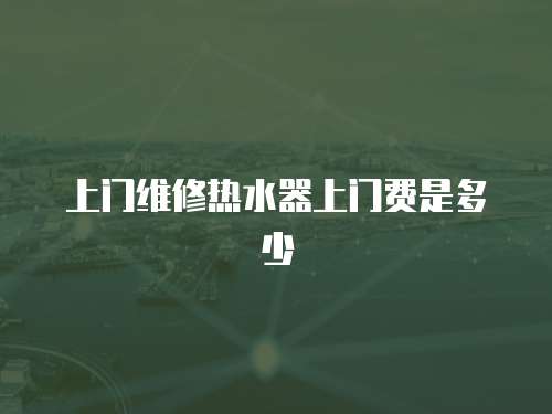 上門維修熱水器上門費(fèi)是多少