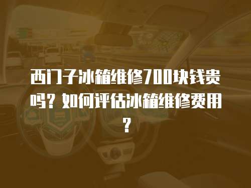 西門子冰箱維修700塊錢貴嗎？如何評估冰箱維修費用？
