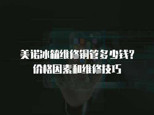 美諾冰箱維修銅管多少錢？價格因素和維修技巧