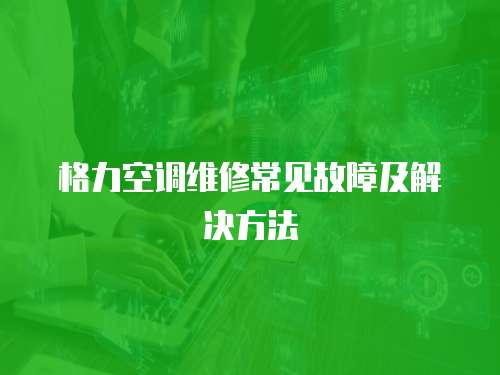 格力空調(diào)維修常見故障及解決方法
