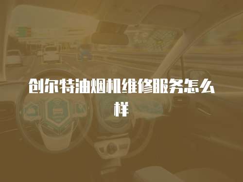 創爾特油煙機維修服務怎么樣