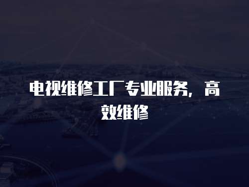 電視維修工廠專業(yè)服務，高效維修