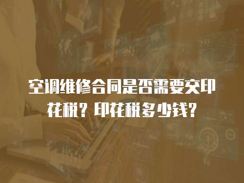 空調維修合同是否需要交印花稅？印花稅多少錢？