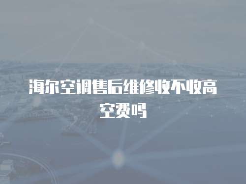 海爾空調(diào)售后維修收不收高空費嗎