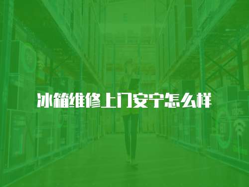 冰箱維修上門安寧怎么樣