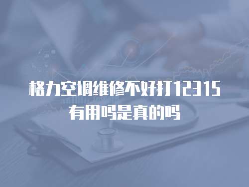 格力空調維修不好打12315有用嗎是真的嗎