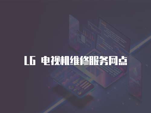 LG 電視機維修服務(wù)網(wǎng)點