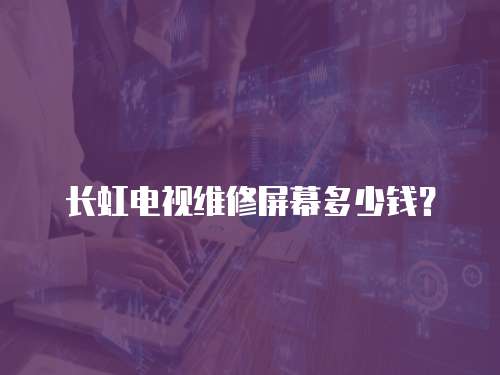 長虹電視維修屏幕多少錢？