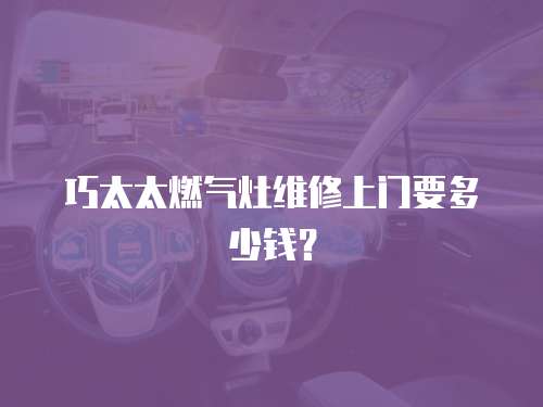 巧太太燃氣灶維修上門要多少錢？