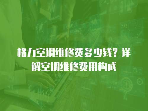 格力空調維修費多少錢？詳解空調維修費用構成