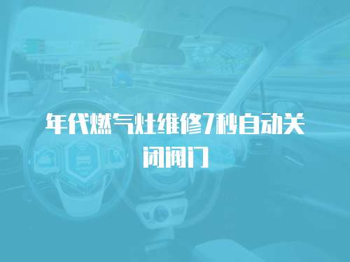 年代燃?xì)庠罹S修7秒自動(dòng)關(guān)閉閥門