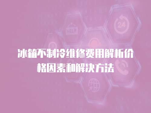 冰箱不制冷維修費用解析價格因素和解決方法