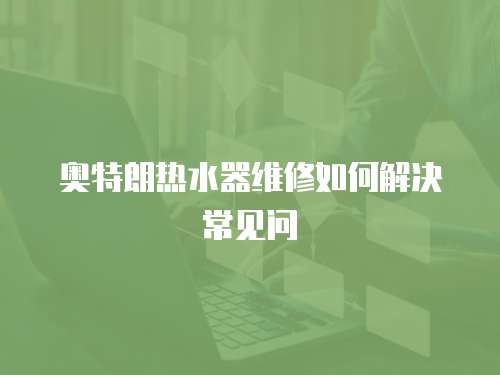 奧特朗熱水器維修如何解決常見問