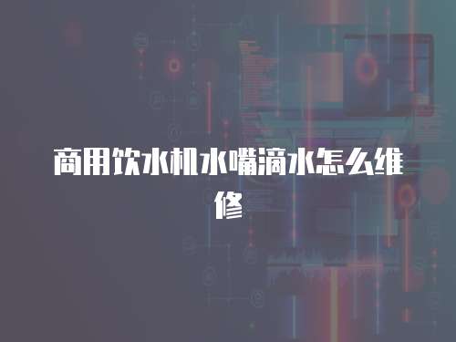 商用飲水機水嘴滴水怎么維修