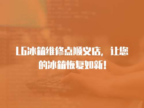 LG冰箱維修點順義店，讓您的冰箱恢復如新！