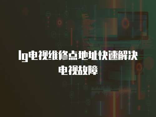 lg電視維修點地址快速解決電視故障