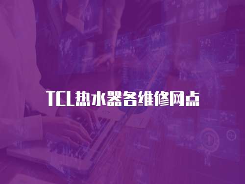 TCL熱水器各維修網(wǎng)點(diǎn)