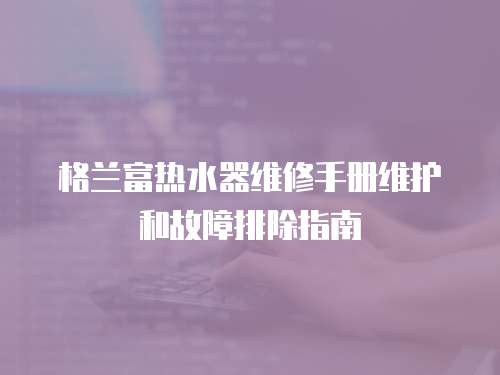 格蘭富熱水器維修手冊維護和故障排除指南