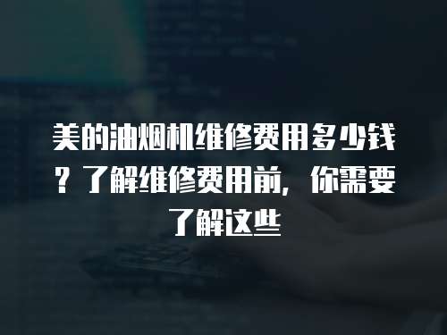 美的油煙機維修費用多少錢？了解維修費用前，你需要了解這些