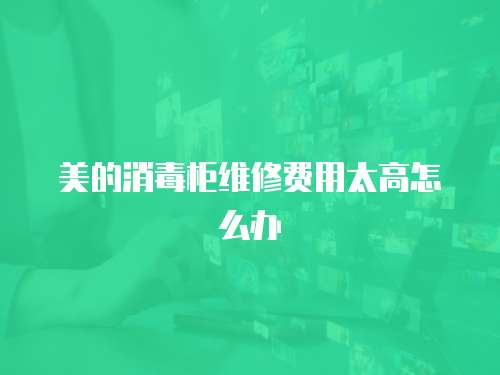 美的消毒柜維修費用太高怎么辦