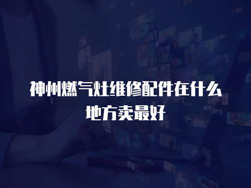 神州燃氣灶維修配件在什么地方賣最好