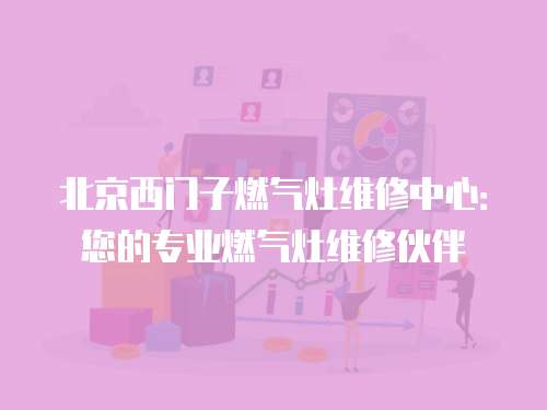 北京西門子燃氣灶維修中心：您的專業(yè)燃氣灶維修伙伴
