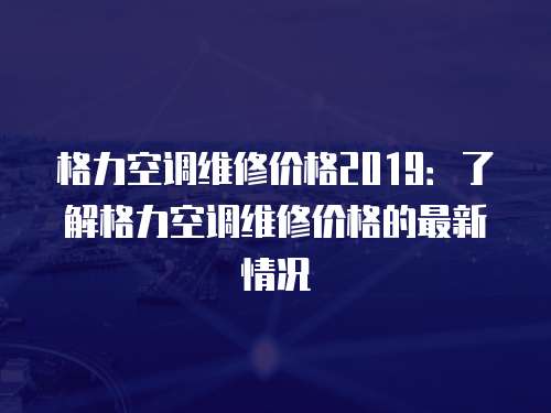 格力空調維修價格2019：了解格力空調維修價格的最新情況