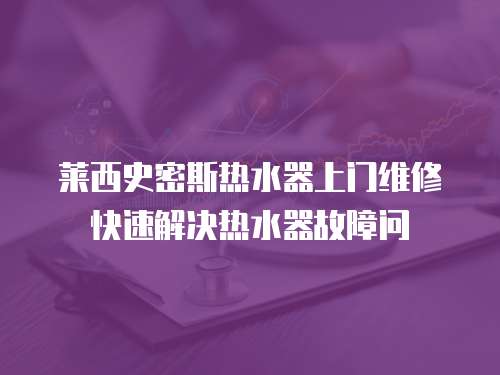 萊西史密斯熱水器上門維修快速解決熱水器故障問