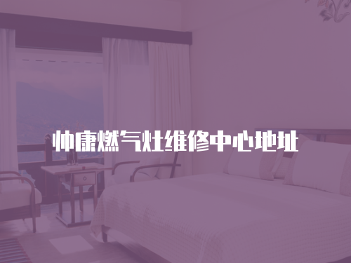 帥康燃?xì)庠罹S修中心地址