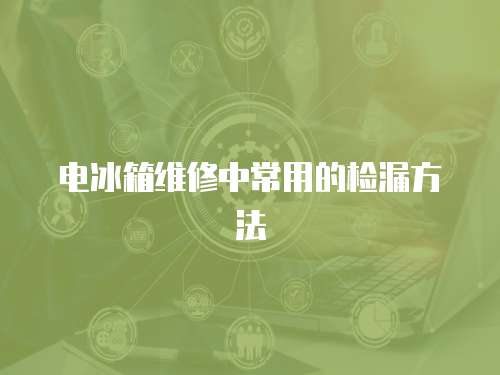 電冰箱維修中常用的檢漏方法