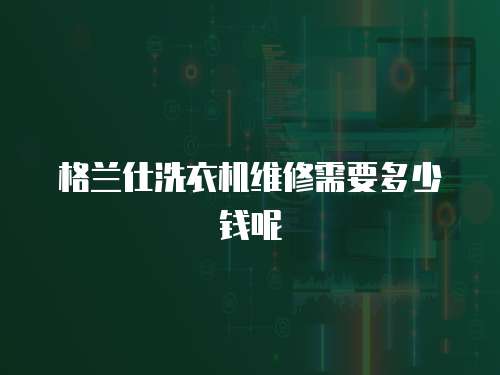 格蘭仕洗衣機(jī)維修需要多少錢呢