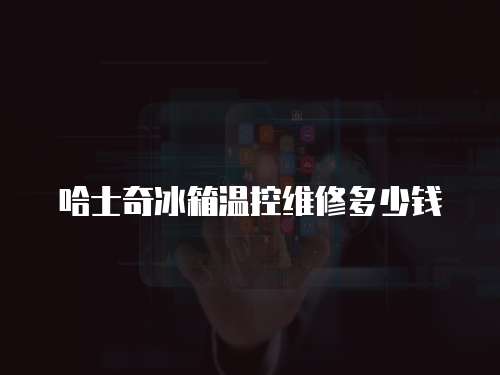 哈士奇冰箱溫控維修多少錢
