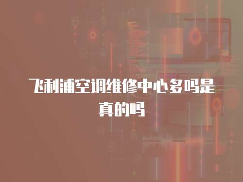 飛利浦空調維修中心多嗎是真的嗎