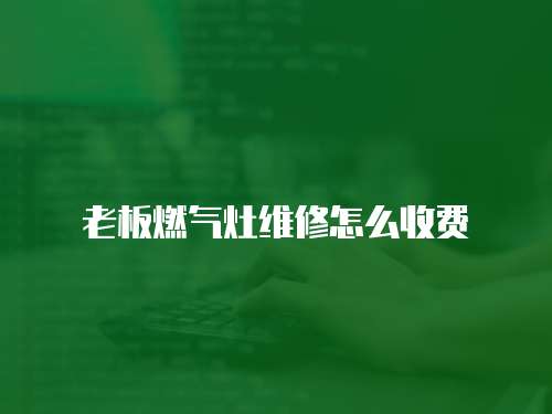 老板燃?xì)庠罹S修怎么收費