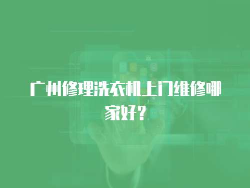 廣州修理洗衣機上門維修哪家好？